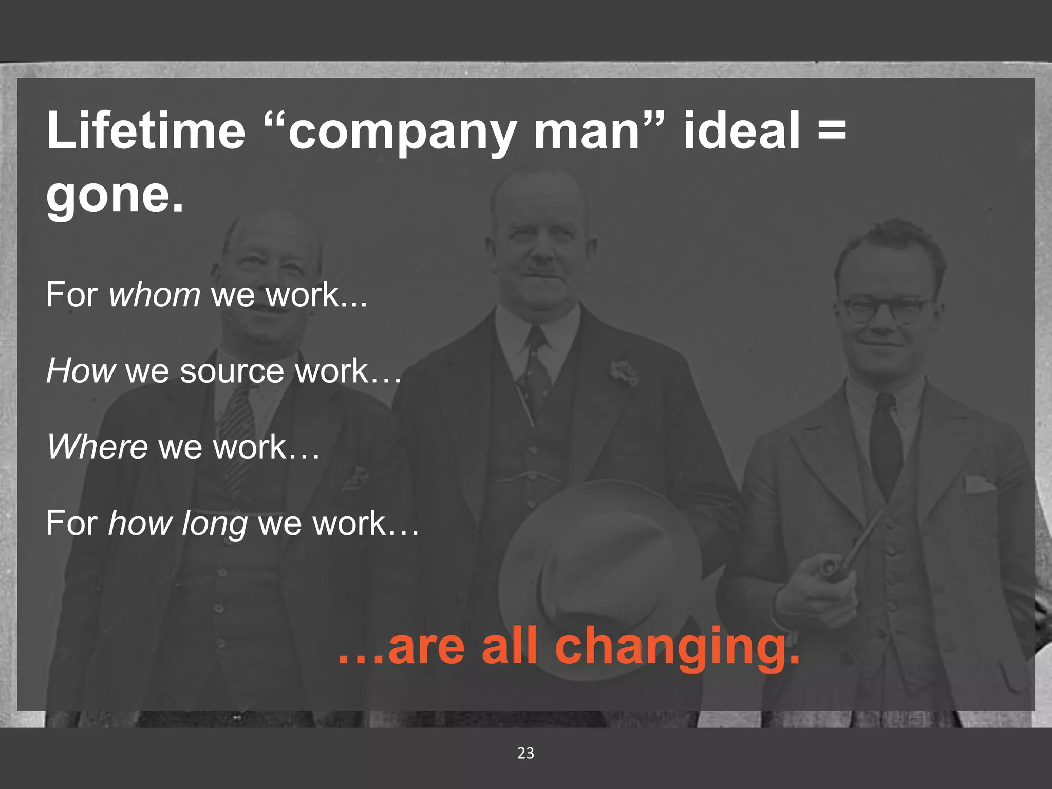23
Lifetime “company man” ideal =
gone.
For whom we work...
How we source work…
Where we work…
For how long we work…
…are all changing.
 