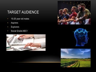 TARGET AUDIENCE
• 15-25 year old males
• Aspirers
• Explorers
• Social Grade ABC1
 