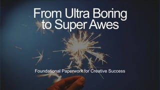 From Ultra Boring
to SuperAwes
Foundational Paperwork for Creative Success
 