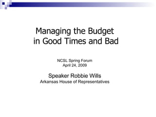 Managing the Budget  in Good Times and Bad NCSL Spring Forum April 24, 2009 Speaker Robbie Wills Arkansas House of Representatives 