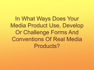In What Ways Does Your Media Product Use, Develop Or Challenge Forms And Conventions Of Real Media Products? 