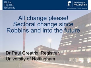 All change please!
Sectoral change since
Robbins and into the future!

Dr Paul Greatrix, Registrar,
University of Nottingham!

 