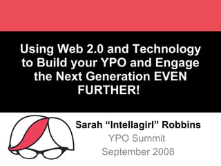 Using Web 2.0 and Technology to Build your YPO and Engage the Next Generation EVEN FURTHER!  Sarah “Intellagirl” Robbins YPO Summit  September 2008 
