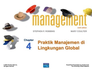 ninth edition

                                   STEPHEN P. ROBBINS          MARY COULTER



                             Chapter
                                       Praktik Manajemen di
                              4        Lingkungan Global


© 2007 Prentice Hall, Inc.                              PowerPoint Presentation by Charlie Cook
All rights reserved.                                            The University of West Alabama
 