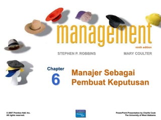 ninth edition

                                 STEPHEN P. ROBBINS          MARY COULTER



                             Chapter
                                       Manajer Sebagai
                              6        Pembuat Keputusan


© 2007 Prentice Hall, Inc.                            PowerPoint Presentation by Charlie Cook
All rights reserved.                                          The University of West Alabama
 