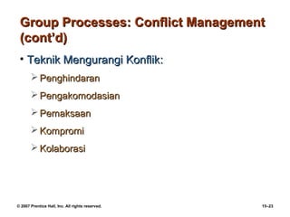 Group Processes: Conflict Management
 (cont’d)
 • Teknik Mengurangi Konflik:
        Penghindaran
        Pengakomodasian
        Pemaksaan
        Kompromi
        Kolaborasi




© 2007 Prentice Hall, Inc. All rights reserved.   15–23
 