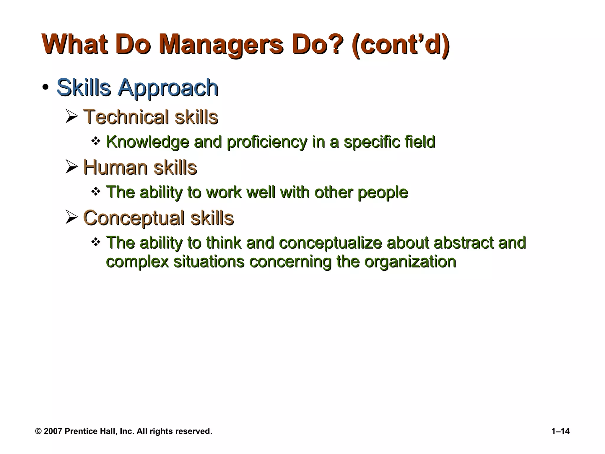 What Do Managers Do? (cont’d) Skills Approach Technical skills Knowledge and proficiency in a specific field Human skills The ability to work well with other people Conceptual skills The ability to think and conceptualize about abstract and complex situations concerning the organization 