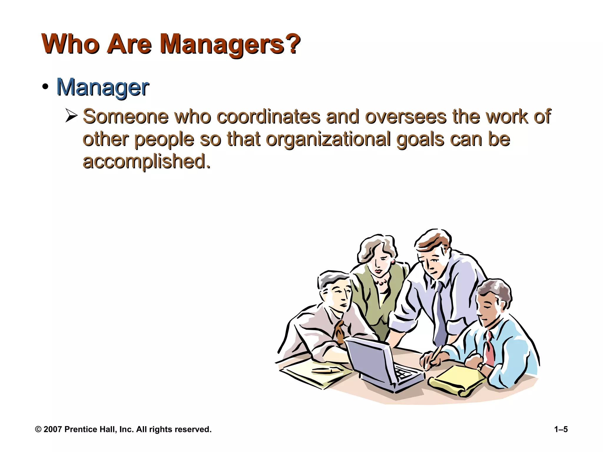 Who Are Managers? Manager Someone who coordinates and oversees the work of other people so that organizational goals can be accomplished.  