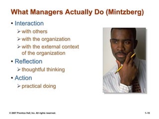 © 2007 Prentice Hall, Inc. All rights reserved. 1–10
What Managers Actually Do (Mintzberg)
• Interaction
with others
with the organization
with the external context
of the organization
• Reflection
thoughtful thinking
• Action
practical doing
 