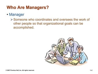 © 2007 Prentice Hall, Inc. All rights reserved. 1–2
Who Are Managers?
• Manager
Someone who coordinates and oversees the work of
other people so that organizational goals can be
accomplished.
 