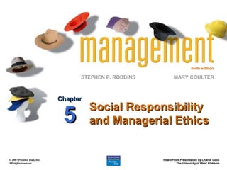 ninth edition

                                   STEPHEN P. ROBBINS          MARY COULTER



                             Chapter
                                       Social Responsibility
                              5        and Managerial Ethics


© 2007 Prentice Hall, Inc.                              PowerPoint Presentation by Charlie Cook
All rights reserved.                                            The University of West Alabama
 