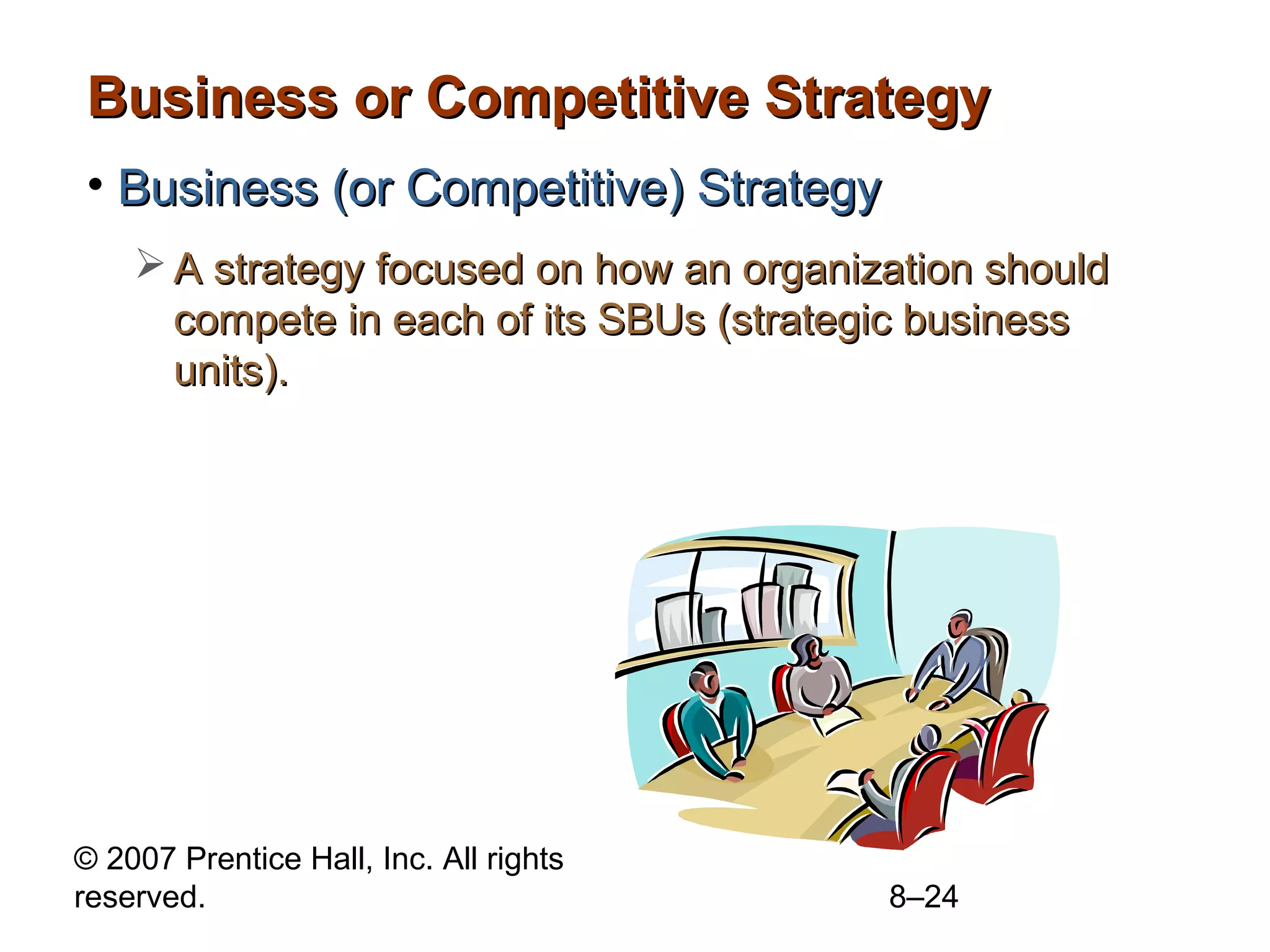 Business or Competitive Strategy
• Business (or Competitive) Strategy
     A strategy focused on how an organization should
      compete in each of its SBUs (strategic business
      units).




© 2007 Prentice Hall, Inc. All rights
reserved.                                 8–24
 