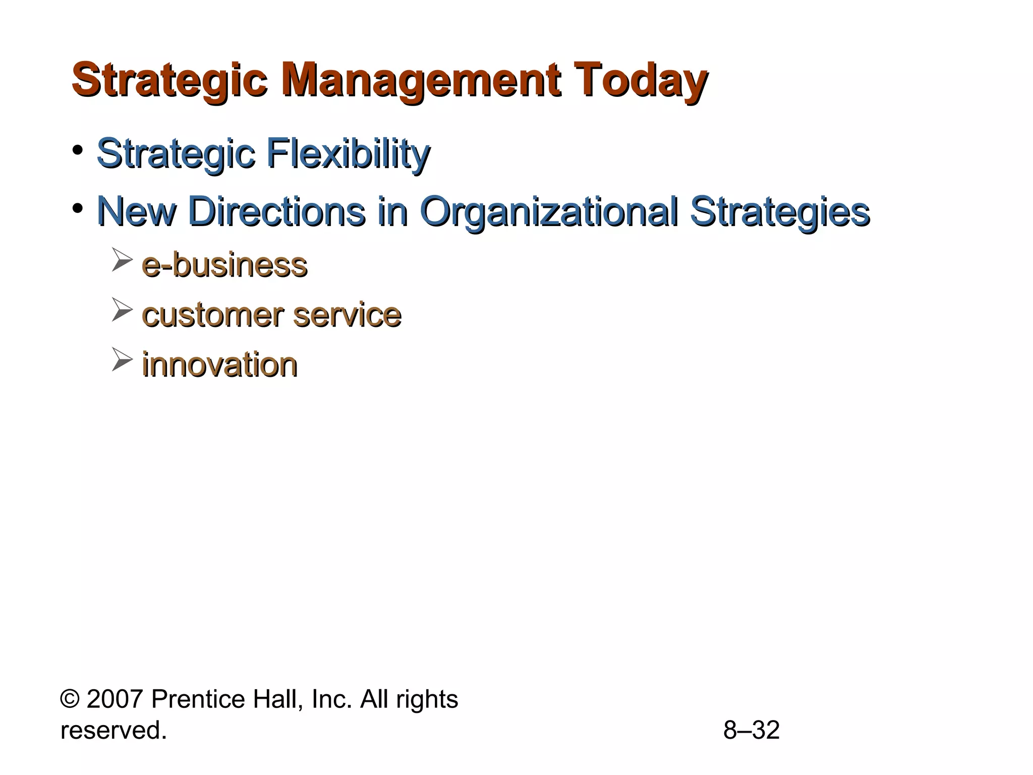 Strategic Management Today
• Strategic Flexibility
• New Directions in Organizational Strategies
     e-business
     customer service
     innovation




© 2007 Prentice Hall, Inc. All rights
reserved.                               8–32
 
