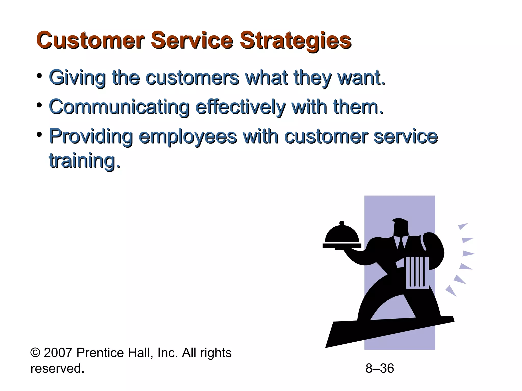 Customer Service Strategies
• Giving the customers what they want.
• Communicating effectively with them.
• Providing employees with customer service
  training.




© 2007 Prentice Hall, Inc. All rights
reserved.                               8–36
 
