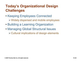 © 2007 Prentice Hall, Inc. All rights reserved. 10–38
Today’s Organizational Design
Challenges
• Keeping Employees Connected
Widely dispersed and mobile employees
• Building a Learning Organization
• Managing Global Structural Issues
Cultural implications of design elements
 