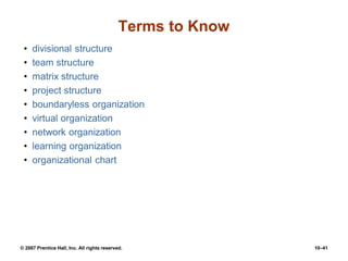 © 2007 Prentice Hall, Inc. All rights reserved. 10–41
Terms to Know
• divisional structure
• team structure
• matrix structure
• project structure
• boundaryless organization
• virtual organization
• network organization
• learning organization
• organizational chart
 