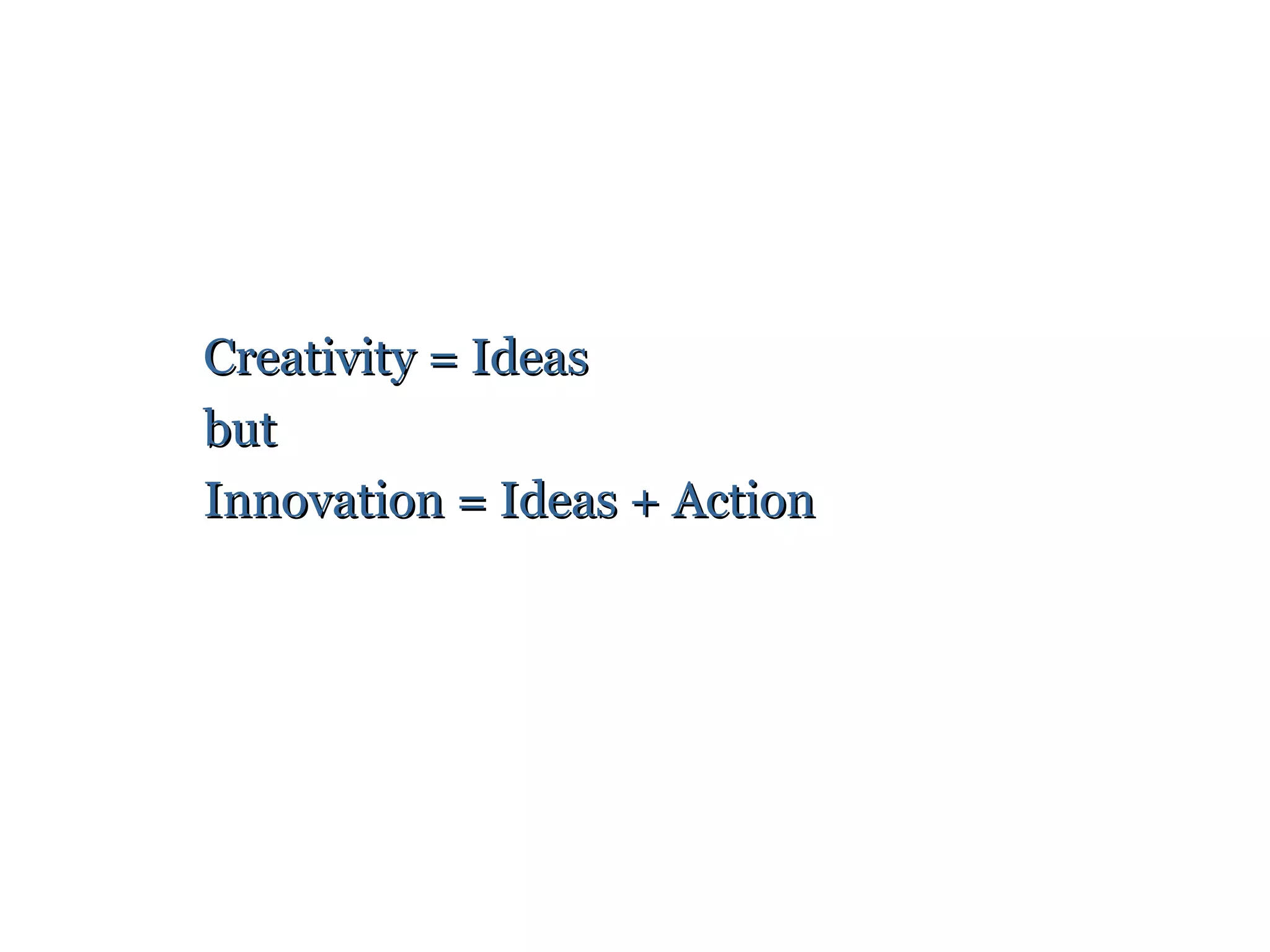Creativity = Ideas
but
Innovation = Ideas + Action
 