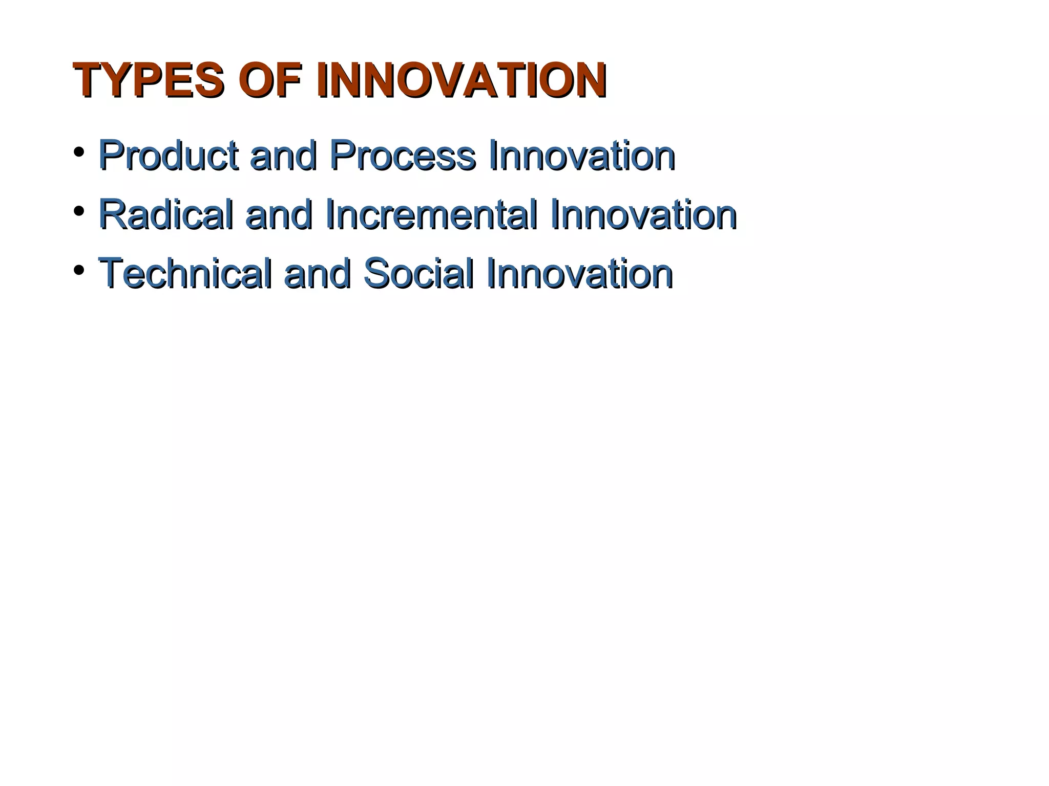 TYPES OF INNOVATION
• Product and Process Innovation
• Radical and Incremental Innovation
• Technical and Social Innovation
 