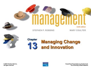 ninth edition

                                STEPHEN P. ROBBINS          MARY COULTER



                             Chapter
                                       Managing Change
                             13        and Innovation


© 2007 Prentice Hall, Inc.                           PowerPoint Presentation by Charlie Cook
All rights reserved.                                         The University of West Alabama
 