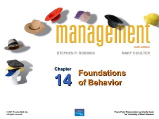 ninth edition

                             STEPHEN P. ROBBINS          MARY COULTER



                             Chapter
                                       Foundations
                             14        of Behavior


© 2007 Prentice Hall, Inc.                        PowerPoint Presentation by Charlie Cook
All rights reserved.                                      The University of West Alabama
 