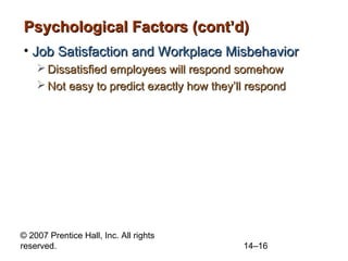 Psychological Factors (cont’d)
• Job Satisfaction and Workplace Misbehavior
 Dissatisfied employees will respond somehow
 Not easy to predict exactly how they’ll respond

© 2007 Prentice Hall, Inc. All rights
reserved.

14–16

 