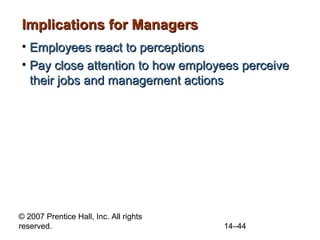 Implications for Managers
• Employees react to perceptions
• Pay close attention to how employees perceive
their jobs and management actions

© 2007 Prentice Hall, Inc. All rights
reserved.

14–44

 