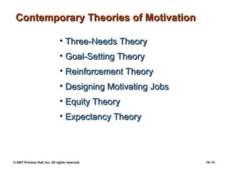 Contemporary Theories of Motivation

                                • Three-Needs Theory
                                • Goal-Setting Theory
                                • Reinforcement Theory
                                • Designing Motivating Jobs
                                • Equity Theory
                                • Expectancy Theory




© 2007 Prentice Hall, Inc. All rights reserved.               16–13
 