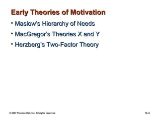 Early Theories of Motivation
 • Maslow’s Hierarchy of Needs
 • MacGregor’s Theories X and Y
 • Herzberg’s Two-Factor Theory




© 2007 Prentice Hall, Inc. All rights reserved.   16–6
 