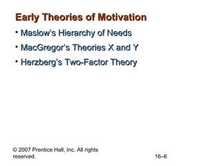 © 2007 Prentice Hall, Inc. All rights
reserved. 16–6
Early Theories of MotivationEarly Theories of Motivation
• Maslow’s H...