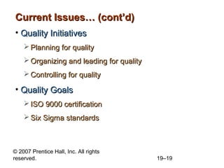Current Issues… (cont’d)
• Quality Initiatives
     Planning for quality
     Organizing and leading for quality
     Controlling for quality

• Quality Goals
     ISO 9000 certification
     Six Sigma standards



© 2007 Prentice Hall, Inc. All rights
reserved.                                  19–19
 