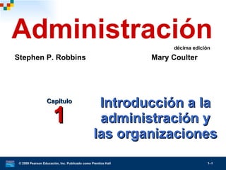 Introducción a la administración y las organizaciones Capítulo 1 © 2009 Pearson Educación, Inc. Publicado como Prentice Hall 1– Administración Stephen P. Robbins   Mary Coulter  décima edición 