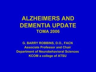 ALZHEIMERS AND DEMENTIA UPDATE TOMA 2006 G. BARRY ROBBINS, D.O., FACN Associate Professor and Chair Department of Neurobehavioral Sciences KCOM a college of ATSU 