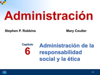 5–1
Administración de la
responsabilidad
social y la ética
Capítulo
6
Administración
Stephen P. Robbins Mary Coulter
 