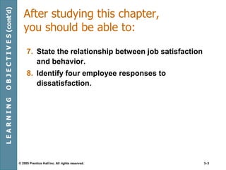 © 2005 Prentice Hall Inc. All rights reserved. 3–3
After studying this chapter,
you should be able to:
7. State the relationship between job satisfaction
and behavior.
8. Identify four employee responses to
dissatisfaction.
LEARNINGOBJECTIVES(cont’d)
 