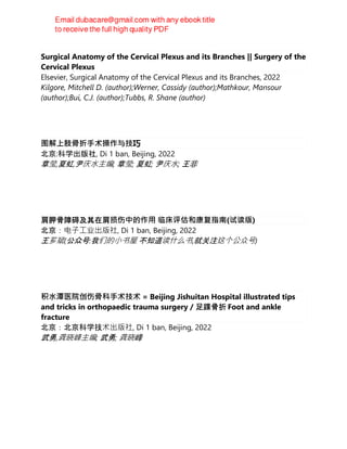 Surgical Anatomy of the Cervical Plexus and its Branches || Surgery of the
Cervical Plexus
Elsevier, Surgical Anatomy of the Cervical Plexus and its Branches, 2022
Kilgore, Mitchell D. (author);Werner, Cassidy (author);Mathkour, Mansour
(author);Bui, C.J. (author);Tubbs, R. Shane (author)
图解上肢骨折⼿术操作与技巧
北京:科学出版社, Di 1 ban, Beijing, 2022
章莹,夏虹,尹庆⽔主编; 章莹; 夏虹; 尹庆⽔; 王非
肩胛骨障碍及其在肩损伤中的作⽤ 临床评估和康复指南(试读版)
北京：电⼦⼯业出版社, Di 1 ban, Beijing, 2022
王芗斌(公众号:我们的⼩书屋 不知道读什么书,就关注这个公众号)
积⽔潭医院创伤骨科⼿术技术 = Beijing Jishuitan Hospital illustrated tips
and tricks in orthopaedic trauma surgery / 足踝骨折 Foot and ankle
fracture
北京：北京科学技术出版社, Di 1 ban, Beijing, 2022
武勇,龚晓峰主编; 武勇; 龚晓峰
 