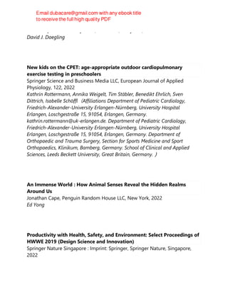 Johns Hopkins University Press, Baltimore, Maryland, 2022
David J. Daegling
New kids on the CPET: age-appropriate outdoor cardiopulmonary
exercise testing in preschoolers
Springer Science and Business Media LLC, European Journal of Applied
Physiology, 122, 2022
Kathrin Rottermann, Annika Weigelt, Tim Stäbler, Benedikt Ehrlich, Sven
Dittrich, Isabelle Schöffl（Affiliations Department of Pediatric Cardiology,
Friedrich-Alexander-University Erlangen-Nürnberg, University Hospital
Erlangen, Loschgestraße 15, 91054, Erlangen, Germany.
kathrin.rottermann@uk-erlangen.de. Department of Pediatric Cardiology,
Friedrich-Alexander-University Erlangen-Nürnberg, University Hospital
Erlangen, Loschgestraße 15, 91054, Erlangen, Germany. Department of
Orthopaedic and Trauma Surgery, Section for Sports Medicine and Sport
Orthopaedics, Klinikum, Bamberg, Germany. School of Clinical and Applied
Sciences, Leeds Beckett University, Great Britain, Germany.）
An Immense World : How Animal Senses Reveal the Hidden Realms
Around Us
Jonathan Cape, Penguin Random House LLC, New York, 2022
Ed Yong
Productivity with Health, Safety, and Environment: Select Proceedings of
HWWE 2019 (Design Science and Innovation)
Springer Nature Singapore : Imprint: Springer, Springer Nature, Singapore,
2022
 