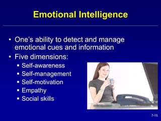 7-15 
Emotional Intelligence 
• One’s ability to detect and manage 
emotional cues and information 
• Five dimensions: 
 Self-awareness 
 Self-management 
 Self-motivation 
 Empathy 
 Social skills 
 