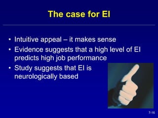 7-16 
The case for EI 
• Intuitive appeal – it makes sense 
• Evidence suggests that a high level of EI 
predicts high job performance 
• Study suggests that EI is 
neurologically based 
 
