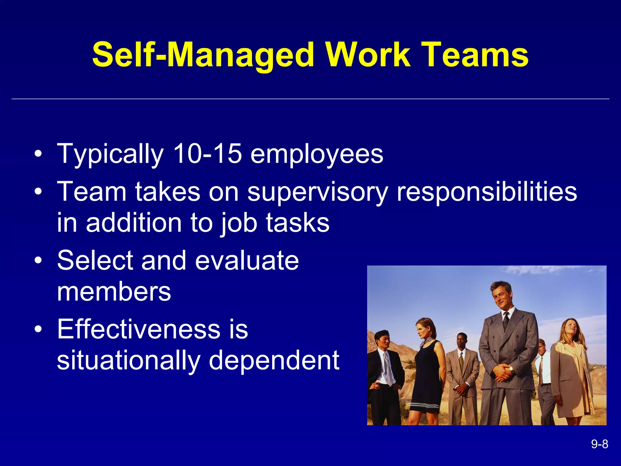 Self-Managed Work Teams Typically 10-15 employees Team takes on supervisory responsibilities in addition to job tasks Select and evaluate  members Effectiveness is  situationally dependent 