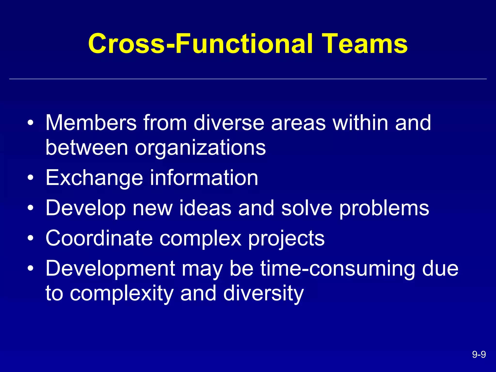Cross-Functional Teams Members from diverse areas within and between organizations Exchange information Develop new ideas and solve problems Coordinate complex projects Development may be time-consuming due to complexity and diversity 