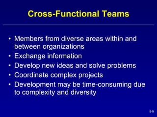 Cross-Functional Teams Members from diverse areas within and between organizations Exchange information Develop new ideas and solve problems Coordinate complex projects Development may be time-consuming due to complexity and diversity 