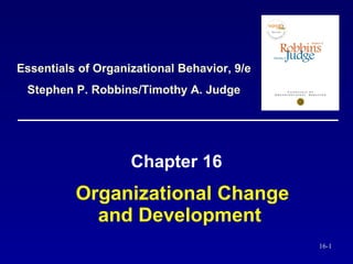 Organizational Change and Development   Chapter 16 Essentials of Organizational Behavior, 9/e Stephen P. Robbins/Timothy A. Judge 