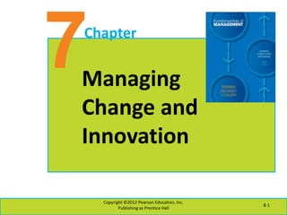 7Chapter
Managing
Change and
Innovation
Copyright ©2012 Pearson Education, Inc.
Publishing as Prentice Hall
8-1
 