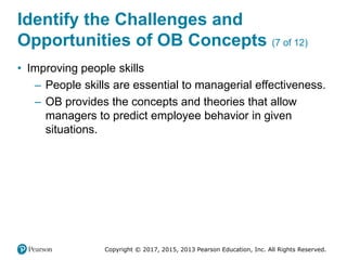 Copyright © 2017, 2015, 2013 Pearson Education, Inc. All Rights Reserved.
Identify the Challenges and
Opportunities of OB Concepts (7 of 12)
• Improving people skills
– People skills are essential to managerial effectiveness.
– OB provides the concepts and theories that allow
managers to predict employee behavior in given
situations.
 