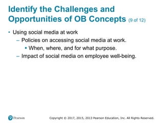 Copyright © 2017, 2015, 2013 Pearson Education, Inc. All Rights Reserved.
Identify the Challenges and
Opportunities of OB Concepts (9 of 12)
• Using social media at work
– Policies on accessing social media at work.
 When, where, and for what purpose.
– Impact of social media on employee well-being.
 