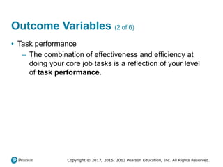 Copyright © 2017, 2015, 2013 Pearson Education, Inc. All Rights Reserved.
Outcome Variables (2 of 6)
• Task performance
– The combination of effectiveness and efficiency at
doing your core job tasks is a reflection of your level
of task performance.
 