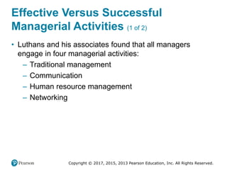 Copyright © 2017, 2015, 2013 Pearson Education, Inc. All Rights Reserved.
Effective Versus Successful
Managerial Activities (1 of 2)
• Luthans and his associates found that all managers
engage in four managerial activities:
– Traditional management
– Communication
– Human resource management
– Networking
 