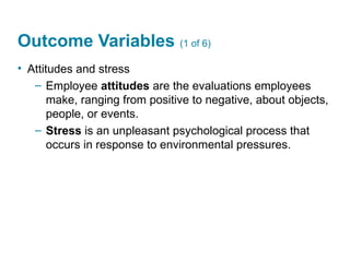 Outcome Variables (1 of 6)
• Attitudes and stress
– Employee attitudes are the evaluations employees
make, ranging from positive to negative, about objects,
people, or events.
– Stress is an unpleasant psychological process that
occurs in response to environmental pressures.
 