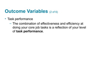 Outcome Variables (2 of 6)
• Task performance
– The combination of effectiveness and efficiency at
doing your core job tasks is a reflection of your level
of task performance.
 