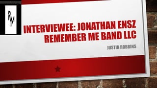 INTERVIEWEE: JONATHAN ENSZ
REMEMBER ME BAND LLC
JUSTIN ROBBINS
 